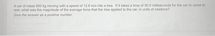 A Car Of Mass 900 Kg Moving With A Speed Of 12 6 M S Hits A Tree If It Takes A Time Of 30 0 Milliseconds For The Car To 1