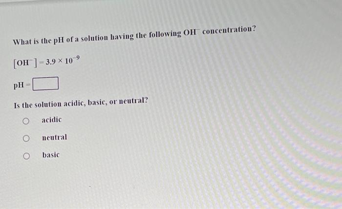 What Is The Ph Of A Solution Having The Following Oh Concentration Oh 3 9 10 9 Ph Is The Solution Acidic Basic Or 1