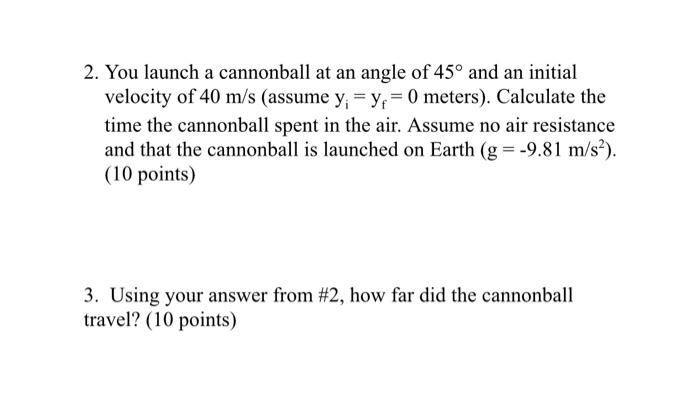 2 You Launch A Cannonball At An Angle Of 45 And An Initial Velocity Of 40 M S Assume Y Y 0 Meters Calculate The 1