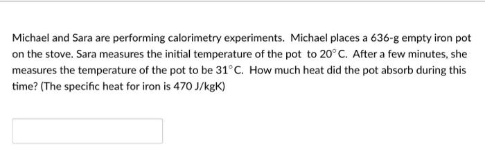 Michael And Sara Are Performing Calorimetry Experiments Michael Places A 636 G Empty Iron Pot On The Stove Sara Measur 1