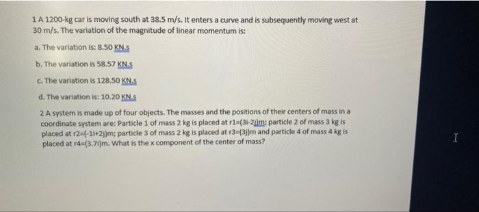 1 A 1200 Kg Car Is Moving South At 38 5 M S It Enters A Curve And Is Subsequently Moving West At 30 M S The Variation 1
