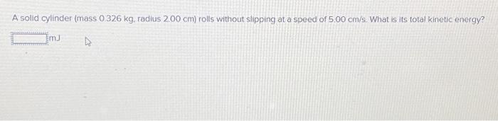 A Solid Cylinder Mass 0 326 Kg Radius 2 00 Cm Rolls Without Slipping At A Speed Of 5 00 Cm S What Is Its Total Kinet 1
