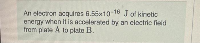 An Electron Acquires 6 55x10 16 J Of Kinetic Energy When It Is Accelerated By An Electric Field From Plate A To Plate B 1