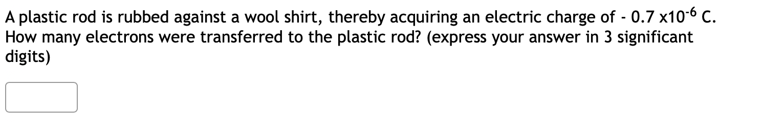 A Plastic Rod Is Rubbed Against A Wool Shirt Thereby Acquiring An Electric Charge Of 0 7 X10 6 C How Many Electrons 1
