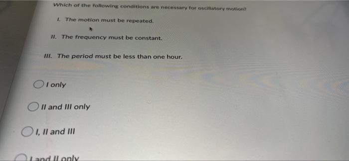 Which Of The Following Conditions Are Necessary For Oscillatory Motion I The Motion Must Be Repeated Ii The Frequenc 1