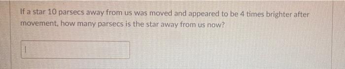 If A Star 10 Parsecs Away From Us Was Moved And Appeared To Be 4 Times Brighter After Movement How Many Parsecs Is The 1