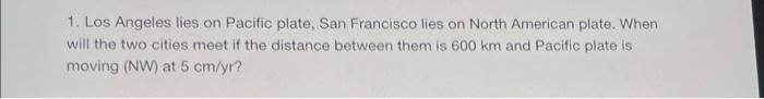 1 Los Angeles Lies On Pacific Plate San Francisco Lies On North American Plate When Will The Two Cities Meet If The D 1