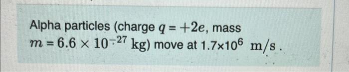Alpha Particles Charge Q 2e Mass M 6 6 X 10 27 Kg Move At 1 7x106 M S What Magnetic Field Strength Would Be Re 1