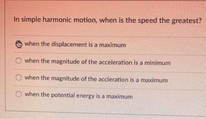 In Simple Harmonic Motion When Is The Speed The Greatest When The Displacement Is A Maximum When The Magnitude Of The 1