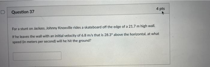 D Question 37 4 Pts For A Stunt On Jackass Johnny Knoxville Rides A Skateboard Off The Edge Of A 21 7 M High Wall If H 1