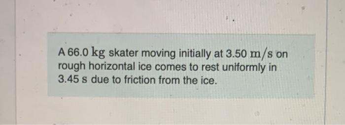 A 66 0 Kg Skater Moving Initially At 3 50 M S On Rough Horizontal Ice Comes To Rest Uniformly In 3 45 S Due To Friction 1