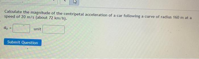 Calculate The Magnitude Of The Centripetal Acceleration Of A Car Following A Curve Of Radius 160 M At A Speed Of 20 M S 1