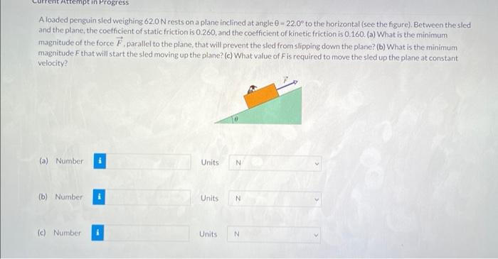 Attempt In Progress A Loaded Penguin Sled Weighing 62 0 N Rests On A Plane Inclined At Angle 0 22 0 To The Horizontal 1