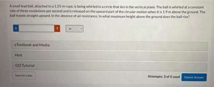 A Small Lead Ball Attached To A 1 55 M Rope Is Being Whirled In A Circle That Lies In The Vertical Plane The Ball Is 1