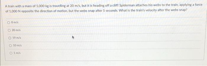 A Train With A Mass Of 5 000 Kg Is Travelling At 20 M S But It Is Heading Off A Cliff Spiderman Attaches His Webs To T 1
