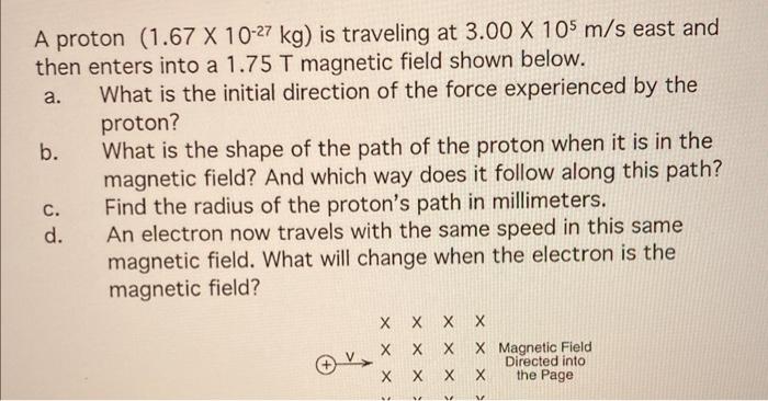 A Proton 1 67 X 10 27 Kg Is Traveling At 3 00 X 105 M S East And Then Enters Into A 1 75 T Magnetic Field Shown Below 1