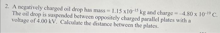 2 A Negatively Charged Oil Drop Has Mass 1 15 X10 5 Kg And Charge 4 80 X 10 C The Oil Drop Is Suspended Betwe 1