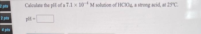 2 Pts Calculate The Ph Of A 7 1 X 10 4 M Solution Of Hcio4 A Strong Acid At 25 C 2 Pts Ph 4 Pts 1