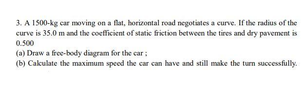 3 A 1500 Kg Car Moving On A Flat Horizontal Road Negotiates A Curve If The Radius Of The Curve Is 35 0 M And The Coef 1