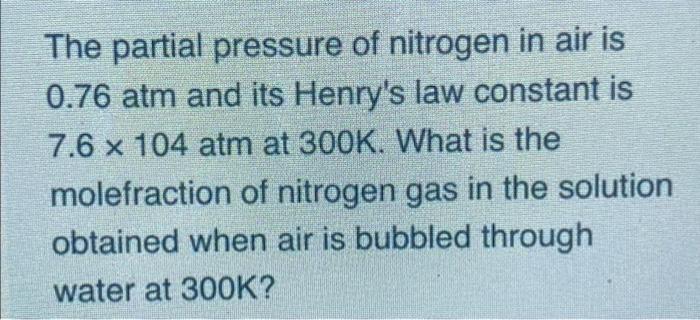 The Partial Pressure Of Nitrogen In Air Is 0 76 Atm And Its Henry S Law Constant Is 7 6 X 104 Atm At 300k What Is The M 1
