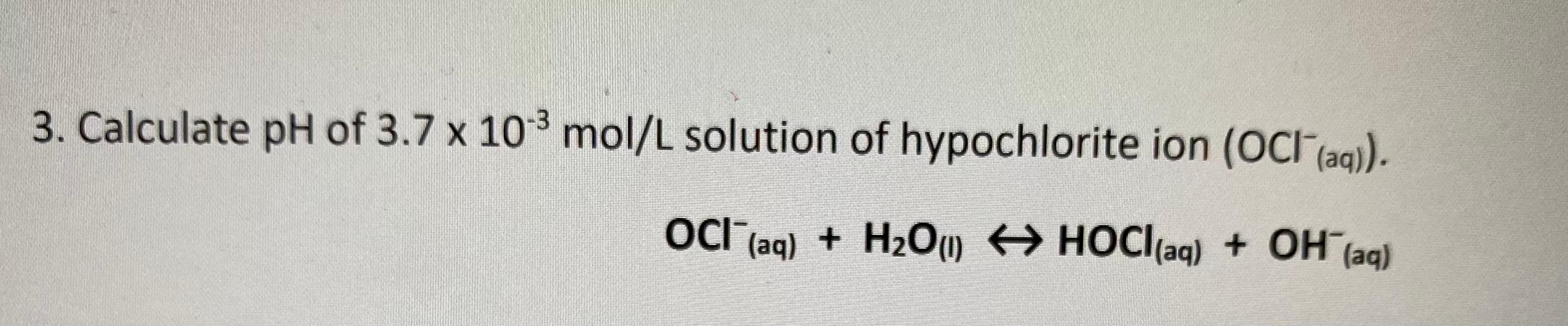 3 Calculate Ph Of 3 7 X 10 Mol L Solution Of Hypochlorite Ion Oci Aq Oci Aq Aq H O 1 Hocl Aq Oh Aq 1