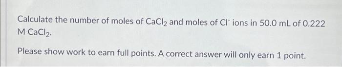 Calculate The Number Of Moles Of Cacl2 And Moles Of Cl Ions In 50 0 Ml Of 0 222 M Cacl Please Show Work To Earn Full P 1