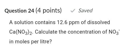 Question 24 4 Points Saved A Solution Contains 12 6 Ppm Of Dissolved Ca No3 2 Calculate The Concentration Of No3 In M 1