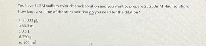 You Have 6l 5m Sodium Chloride Stock Solution And You Want To Prepare 2l 250mm Nacl Solution How Large A Volume Of The 1
