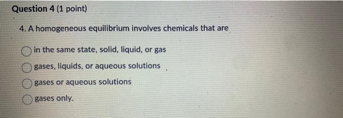 Question 4 1 Point 4 A Homogeneous Equilibrium Involves Chemicals That Are In The Same State Solid Liquid Or Gas G 1