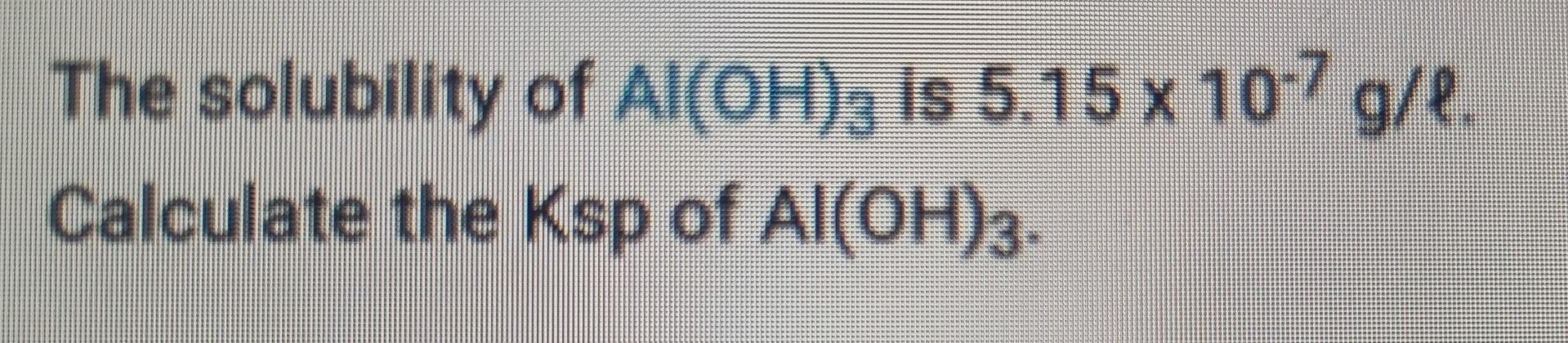 The Solubility Calculate The Ksp Of Al Oh 3 Of Al Oh 3 Is 5 15 X 10 7 G L 1