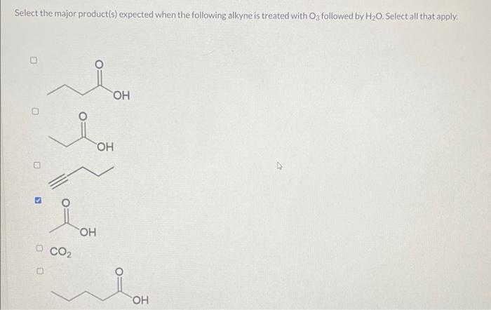 Select The Major Product S Expected When The Following Alkyne Is Treated With O3 Followed By H O Select All That Apply 1