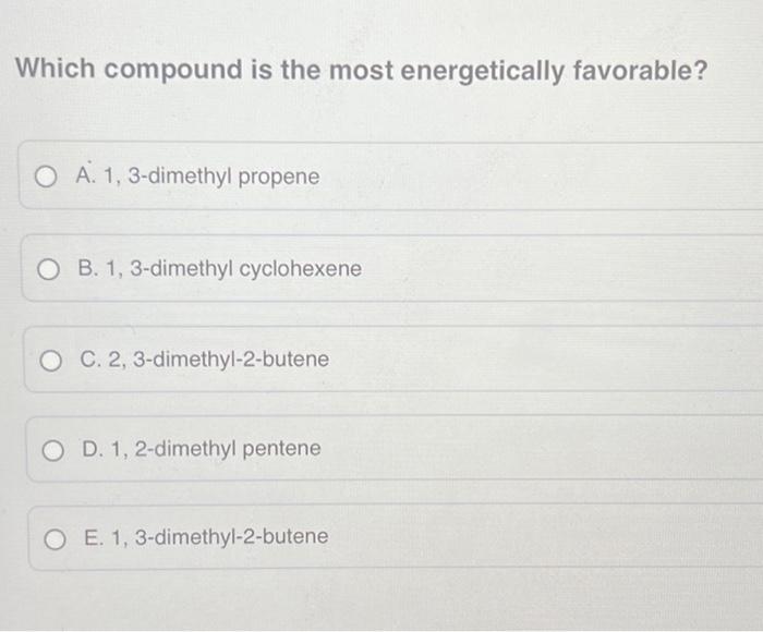 Which Compound Is The Most Energetically Favorable A 1 3 Dimethyl Propene Ob 1 3 Dimethyl Cyclohexene Oc 2 3 Dime 1