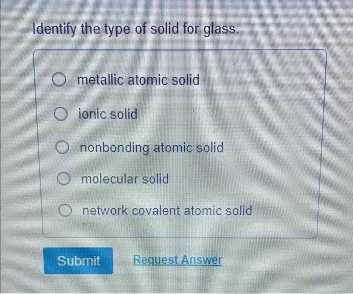 Identify The Type Of Solid For Glass Ometallic Atomic Solid Oionic Solid Ononbonding Atomic Solid Omolecular Solid Netw 1