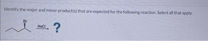 Identify The Major And Minor Product S That Are Expected For The Following Reaction Select All That Apply Br Nacl 1