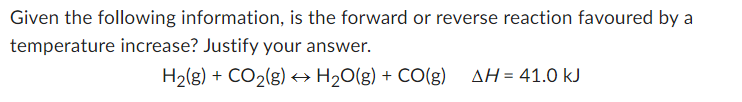 Given The Following Information Is The Forward Or Reverse Reaction Favoured By A Temperature Increase Justify Your Ans 1