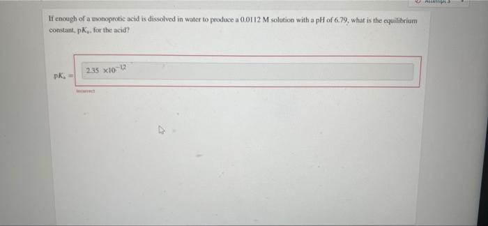 Multina If Enough Of A Monoprotic Acid Is Dissolved In Water To Produce A 0 0112 M Solution With A Ph Of 6 79 What Is T 1