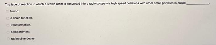 The Type Of Reaction In Which A Stable Atom Is Converted Into A Radioisotope Via High Speed Collisions With Other Small 1