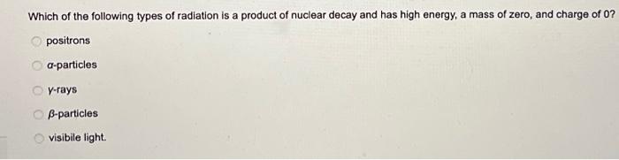 Which Of The Following Types Of Radiation Is A Product Of Nuclear Decay And Has High Energy A Mass Of Zero And Charge 1