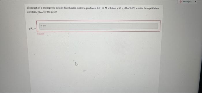 If Enough Of A Monoprotic Acid Is Dissolved In Water To Produce A 0 0112 M Solution With A Ph Of 6 79 What Is The Equil 1