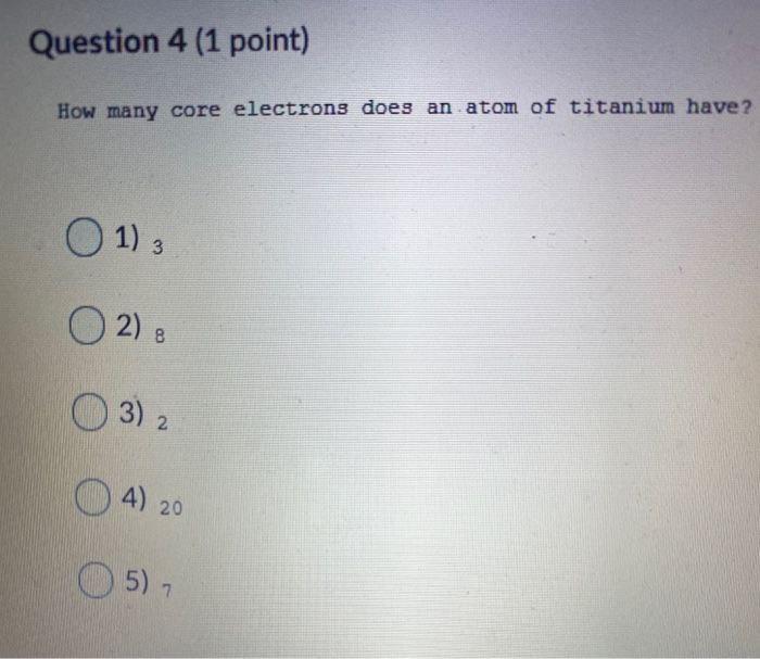 Question 4 1 Point How Many Core Electrons Does An Atom Of Titanium Have 1 O 2 0 3 2 0 4 20 4 5 7 1