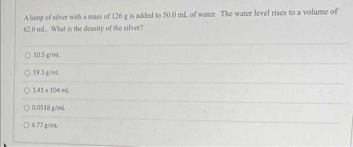 A Lump Of Silver With A Mass Of 126 G Is Added To 50 0 Ml Of Water The Water Level Rises To A Volume Of 62 0 Ml What I 1