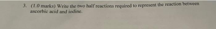3 1 0 Marks Write The Two Half Reactions Required To Represent The Reaction Between Ascorbic Acid And Iodine 1