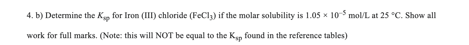 4 B Determine The Ksp For Iron Iii Chloride Fec13 If The Molar Solubility Is 1 05 10 5 Mol L At 25 C Show All 1
