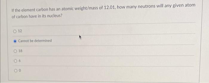 If The Element Carbon Has An Atomic Weight Mass Of 12 01 How Many Neutrons Will Any Given Atom Of Carbon Have In Its Nu 1