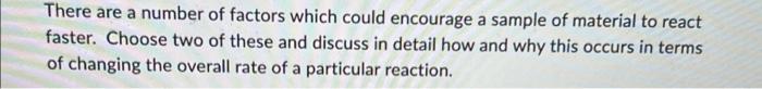 There Are A Number Of Factors Which Could Encourage A Sample Of Material To React Faster Choose Two Of These And Discus 1