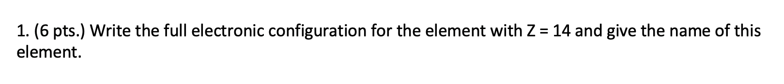 1 6 Pts Write The Full Electronic Configuration For The Element With Z 14 And Give The Name Of This Element 1