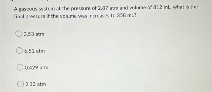 A Gaseous System At The Pressure Of 2 87 Atm And Volume Of 812 Ml What Is The Final Pressure If The Volume Was Increase 1