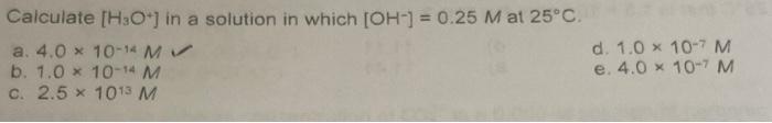 Calculate H3o In A Solution In Which Oh 0 25 M At 25 C A 4 0 X 10 14 M B 1 0 X 10 14 M C 2 5x 1013 M D 1 0 1