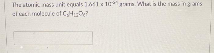 The Atomic Mass Unit Equals 1 661 X 10 24 Grams What Is The Mass In Grams Of Each Molecule Of C6h1206 1