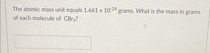 The Atomic Mass Unit Equals 1 661 X 10 24 Grams What Is The Mass In Grams Of Each Molecule Of Cbr4 1
